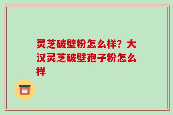 灵芝破壁粉怎么样?大汉灵芝破壁孢子粉怎么样 灵芝破壁粉怎么样?大汉灵芝破壁孢子粉怎么样