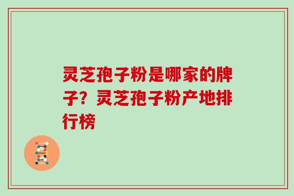 灵芝孢子粉是哪家的牌子？灵芝孢子粉产地排行榜