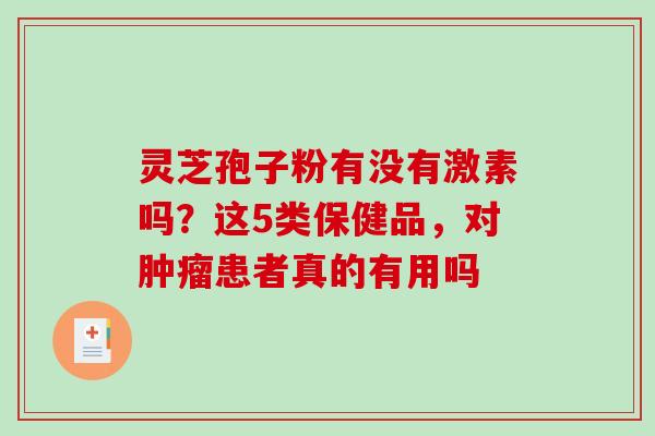灵芝孢子粉有没有激素吗?这5类保健品,对患者真的有用吗 灵芝孢子粉有没有激素吗?这5类保健品,对患者真的有用吗