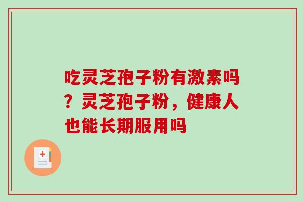 吃灵芝孢子粉有激素吗？灵芝孢子粉，健康人也能长期服用吗
