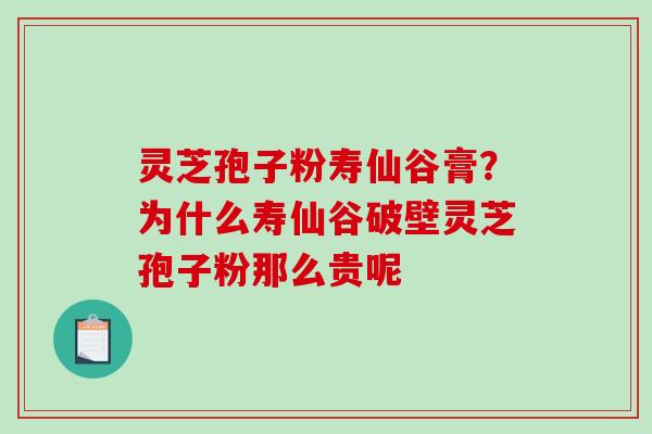灵芝孢子粉寿仙谷膏?为什么寿仙谷破壁灵芝孢子粉那么贵呢 灵芝孢子粉寿仙谷膏?为什么寿仙谷破壁灵芝孢子粉那么贵呢