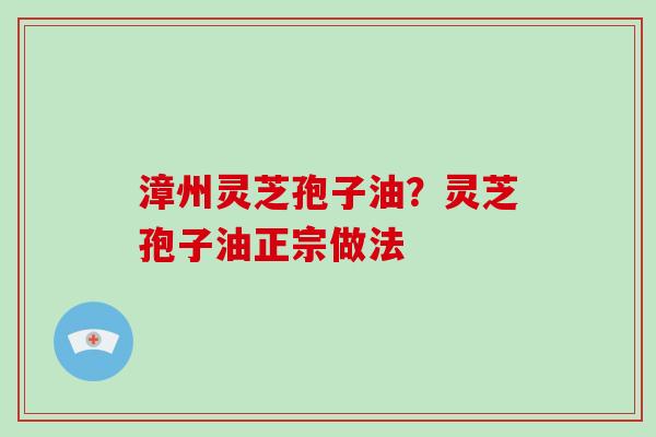 漳州灵芝孢子油？灵芝孢子油正宗做法