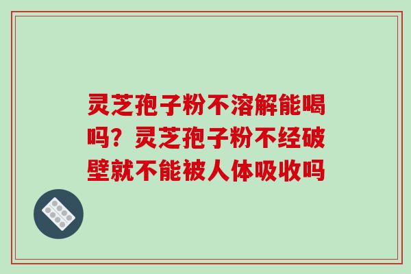 灵芝孢子粉不溶解能喝吗？灵芝孢子粉不经破壁就不能被人体吸收吗