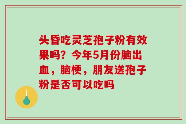 头昏吃灵芝孢子粉有效果吗?今年5月份脑出,脑梗,朋友送孢子粉是否可以吃吗 头昏吃灵芝孢子粉有效果吗?今年5月份脑出,脑梗,朋友送孢子粉是否可以吃吗
