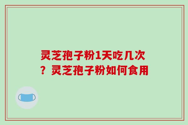 灵芝孢子粉1天吃几次？灵芝孢子粉如何食用