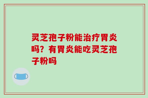灵芝孢子粉能吗？有能吃灵芝孢子粉吗
