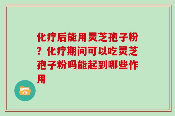 后能用灵芝孢子粉？期间可以吃灵芝孢子粉吗能起到哪些作用