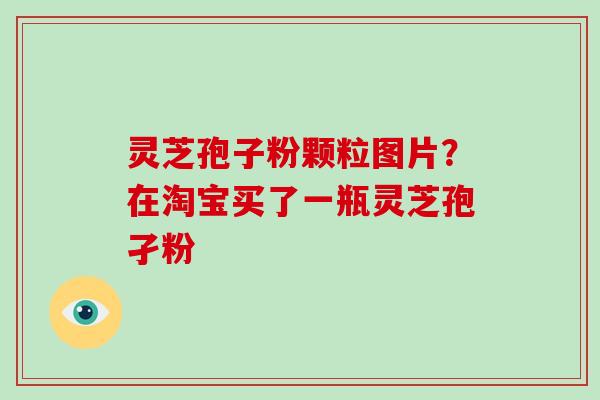 灵芝孢子粉颗粒图片？在淘宝买了一瓶灵芝孢孑粉