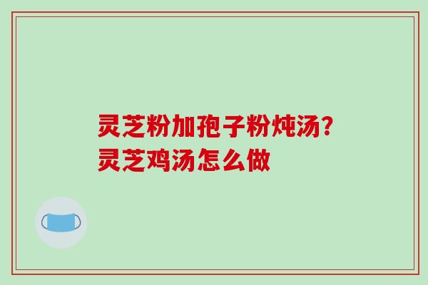 灵芝粉加孢子粉炖汤？灵芝鸡汤怎么做