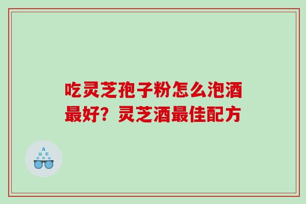 吃灵芝孢子粉怎么泡酒好？灵芝酒佳配方