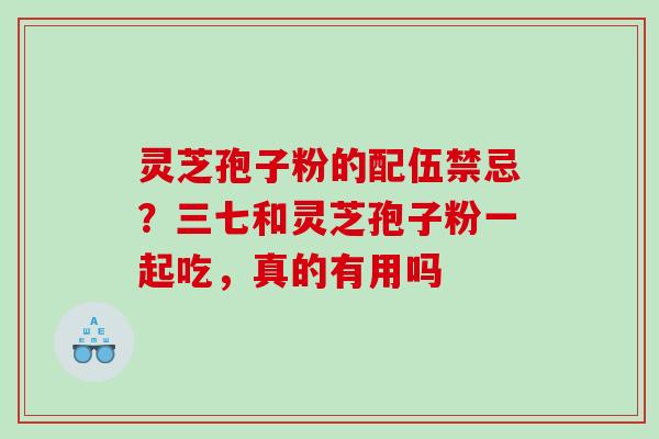 灵芝孢子粉的配伍禁忌？三七和灵芝孢子粉一起吃，真的有用吗