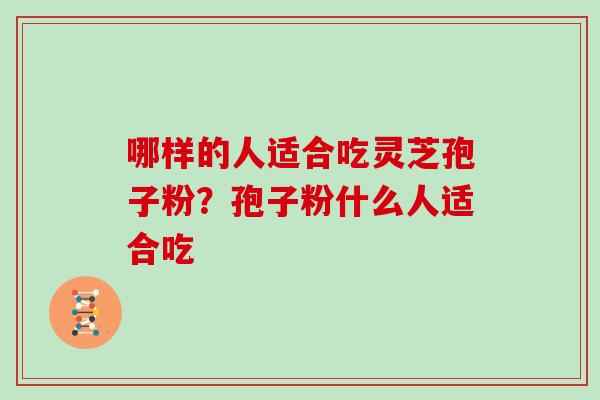 哪样的人适合吃灵芝孢子粉？孢子粉什么人适合吃