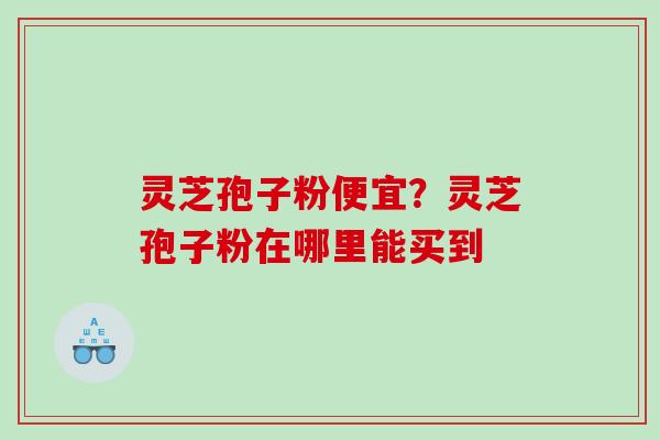 灵芝孢子粉便宜？灵芝孢子粉在哪里能买到