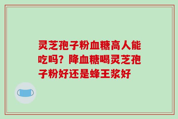 灵芝孢子粉高人能吃吗？降喝灵芝孢子粉好还是蜂王浆好