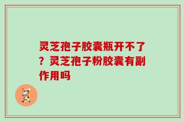 灵芝孢子胶囊瓶开不了？灵芝孢子粉胶囊有副作用吗