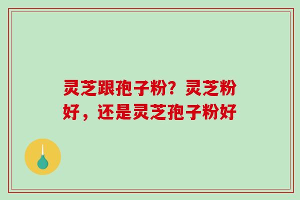 灵芝跟孢子粉？灵芝粉好，还是灵芝孢子粉好
