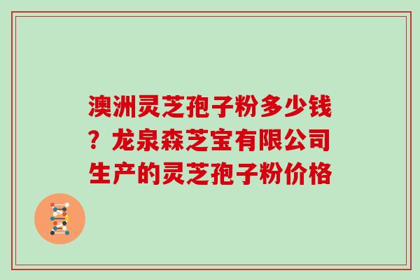 澳洲灵芝孢子粉多少钱?龙泉森芝宝有限公司生产的灵芝孢子粉价格 澳洲灵芝孢子粉多少钱?龙泉森芝宝有限公司生产的灵芝孢子粉价格