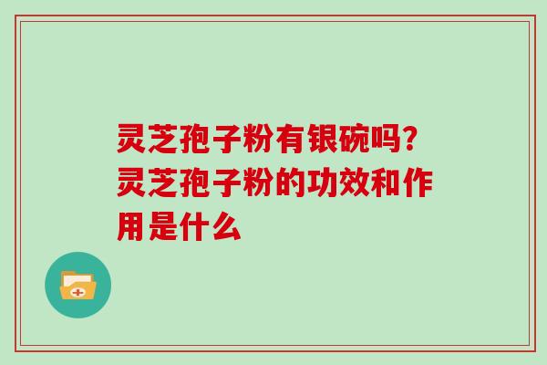 灵芝孢子粉有银碗吗？灵芝孢子粉的功效和作用是什么