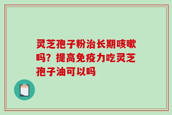 灵芝孢子粉长期吗？提高免疫力吃灵芝孢子油可以吗