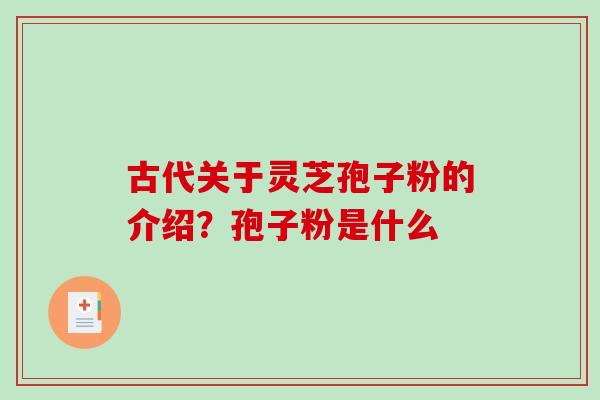 古代关于灵芝孢子粉的介绍？孢子粉是什么