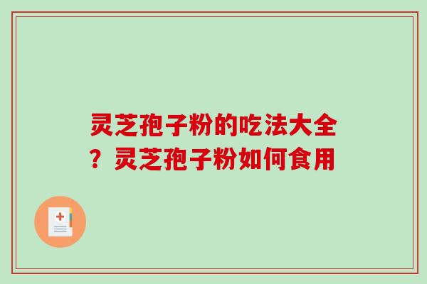 灵芝孢子粉的吃法大全?灵芝孢子粉如何食用 灵芝孢子粉的吃法大全?灵芝孢子粉如何食用