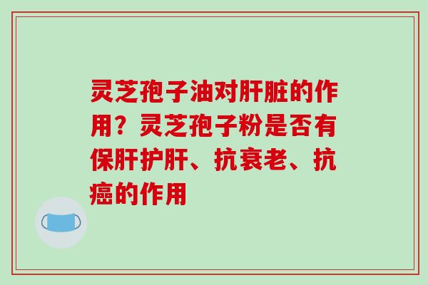 灵芝孢子油对的作用？灵芝孢子粉是否有、抗、抗的作用