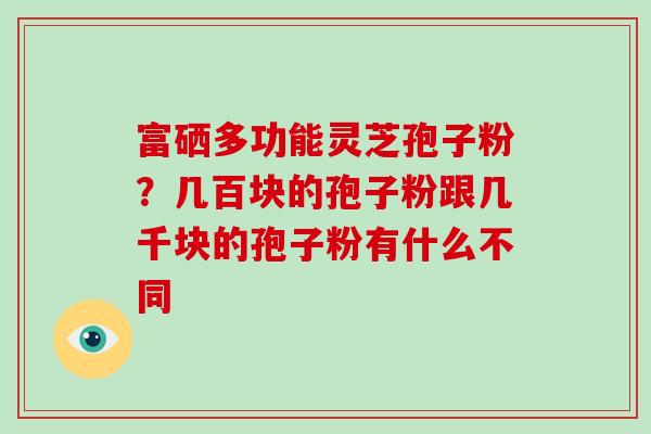 富硒多功能灵芝孢子粉？几百块的孢子粉跟几千块的孢子粉有什么不同