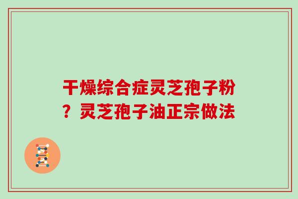 干燥综合症灵芝孢子粉？灵芝孢子油正宗做法