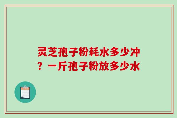 灵芝孢子粉耗水多少冲？一斤孢子粉放多少水