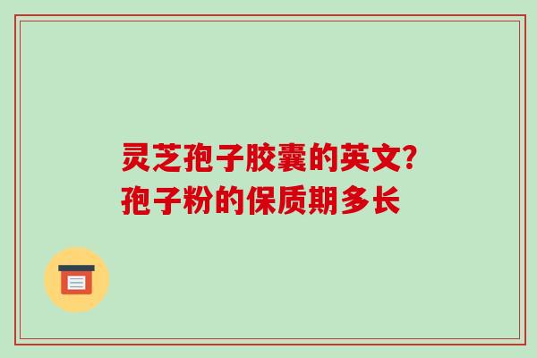 灵芝孢子胶囊的英文？孢子粉的保质期多长