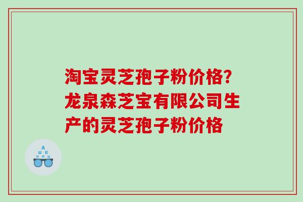 淘宝灵芝孢子粉价格？龙泉森芝宝有限公司生产的灵芝孢子粉价格