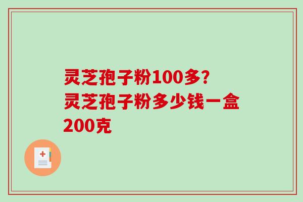 灵芝孢子粉100多?灵芝孢子粉多少钱一盒200克 灵芝孢子粉100多?灵芝孢子粉多少钱一盒200克