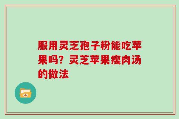 服用灵芝孢子粉能吃苹果吗？灵芝苹果瘦肉汤的做法