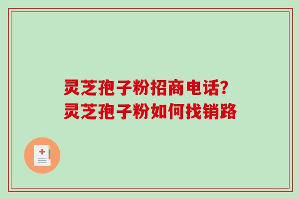 灵芝孢子粉招商电话?灵芝孢子粉如何找销路 灵芝孢子粉招商电话?灵芝孢子粉如何找销路