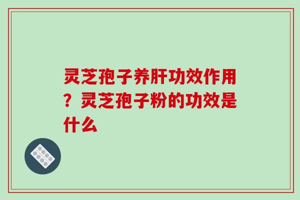 灵芝孢子养功效作用?灵芝孢子粉的功效是什么 灵芝孢子养功效作用?灵芝孢子粉的功效是什么