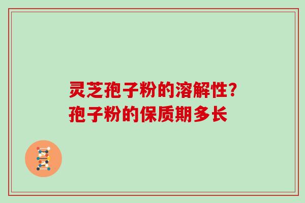 灵芝孢子粉的溶解性?孢子粉的保质期多长 灵芝孢子粉的溶解性?孢子粉的保质期多长