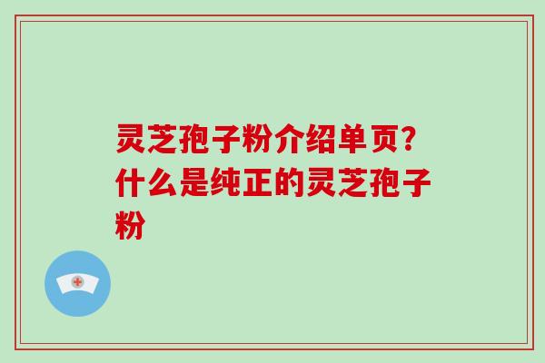 灵芝孢子粉介绍单页？什么是纯正的灵芝孢子粉
