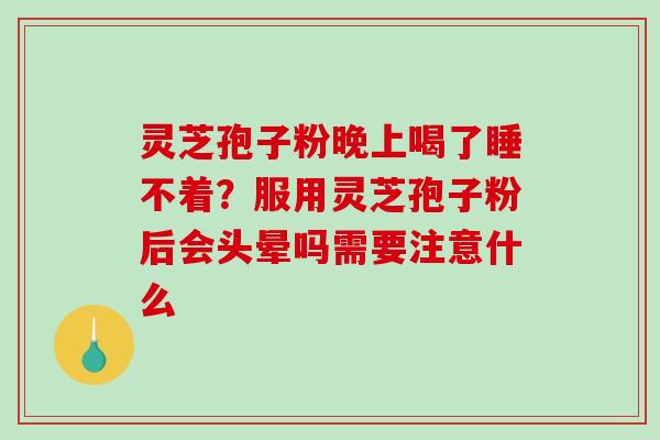 灵芝孢子粉晚上喝了睡不着?服用灵芝孢子粉后会头晕吗需要注意什么 灵芝孢子粉晚上喝了睡不着?服用灵芝孢子粉后会头晕吗需要注意什么