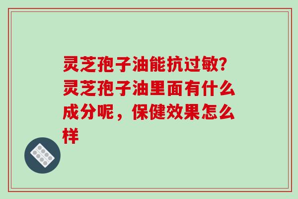 灵芝孢子油能抗?灵芝孢子油里面有什么成分呢,保健效果怎么样 灵芝孢子油能抗?灵芝孢子油里面有什么成分呢,保健效果怎么样