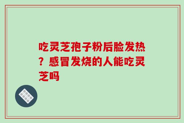 吃灵芝孢子粉后脸发热?发烧的人能吃灵芝吗 吃灵芝孢子粉后脸发热?发烧的人能吃灵芝吗