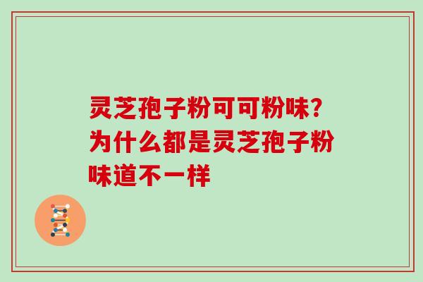 灵芝孢子粉可可粉味?为什么都是灵芝孢子粉味道不一样 灵芝孢子粉可可粉味?为什么都是灵芝孢子粉味道不一样