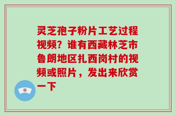 灵芝孢子粉片工艺过程视频？谁有西藏林芝市鲁朗地区扎西岗村的视频或照片，发出来欣赏一下