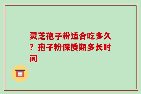灵芝孢子粉适合吃多久?孢子粉保质期多长时间 灵芝孢子粉适合吃多久?孢子粉保质期多长时间