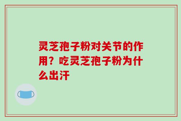 灵芝孢子粉对关节的作用?吃灵芝孢子粉为什么出汗 灵芝孢子粉对关节的作用?吃灵芝孢子粉为什么出汗