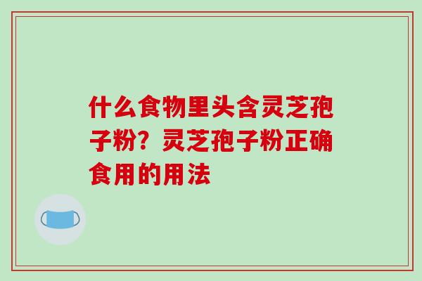 什么食物里头含灵芝孢子粉？灵芝孢子粉正确食用的用法