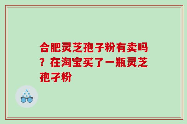 合肥灵芝孢子粉有卖吗？在淘宝买了一瓶灵芝孢孑粉