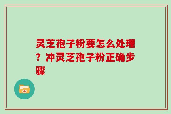 灵芝孢子粉要怎么处理?冲灵芝孢子粉正确步骤 灵芝孢子粉要怎么处理?冲灵芝孢子粉正确步骤