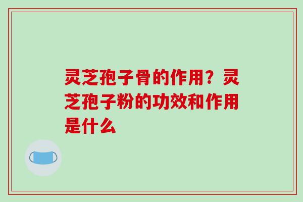 灵芝孢子骨的作用？灵芝孢子粉的功效和作用是什么