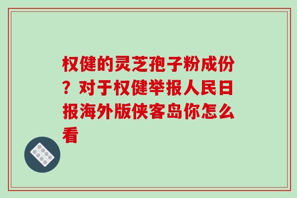 权健的灵芝孢子粉成份？对于权健举报人民日报海外版侠客岛你怎么看