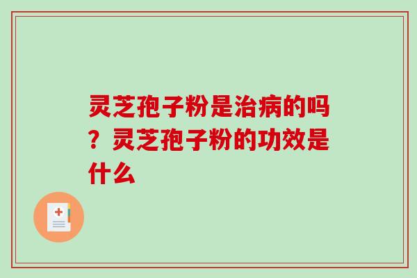 灵芝孢子粉是的吗？灵芝孢子粉的功效是什么